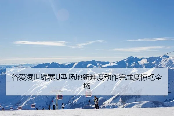 谷爱凌世锦赛U型场地新难度动作完成度惊艳全场