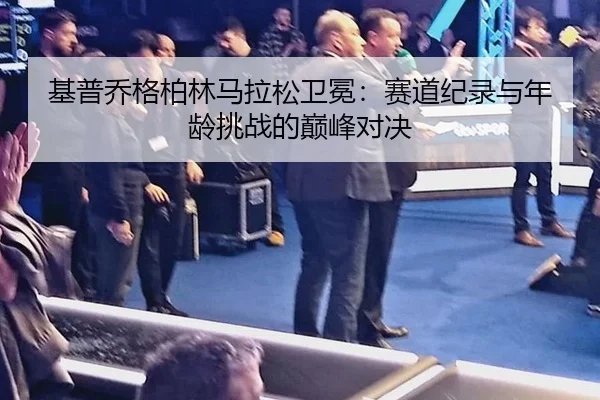 基普乔格柏林马拉松卫冕：赛道纪录与年龄挑战的巅峰对决