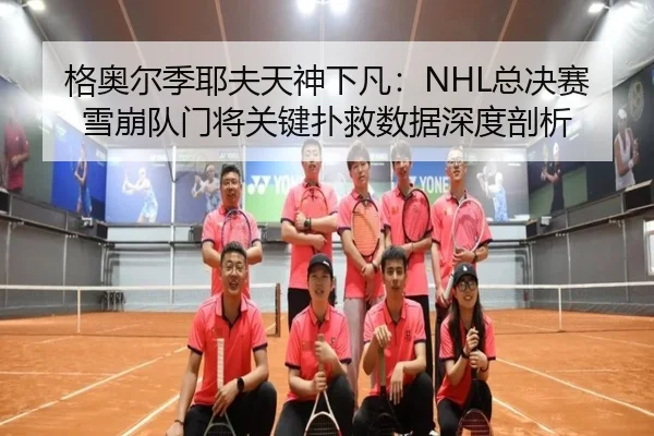 格奥尔季耶夫天神下凡：NHL总决赛雪崩队门将关键扑救数据深度剖析