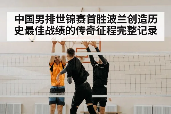 中国男排世锦赛首胜波兰创造历史最佳战绩的传奇征程完整记录