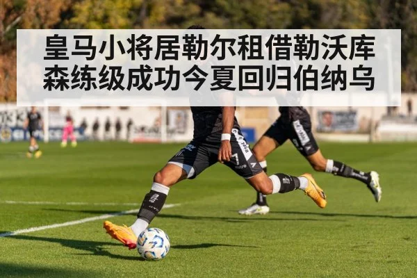 皇马小将居勒尔租借勒沃库森练级成功今夏回归伯纳乌