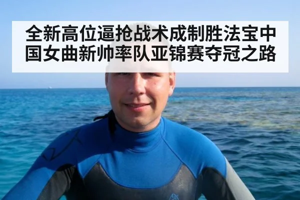 全新高位逼抢战术成制胜法宝中国女曲新帅率队亚锦赛夺冠之路