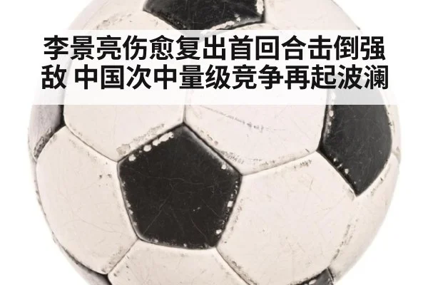 李景亮伤愈复出首回合击倒强敌 中国次中量级竞争再起波澜